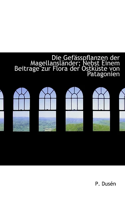 Die Gefasspflanzen Der Magellanslander; Nebst Einem Beitrage Zur Flora Der Ostkuste Von Patagonien