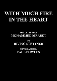 With Much Fire in the Heart: The Letters of Mohammed Mrabet to Irving Stettner Translated by Paul Bowles