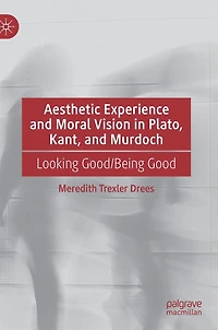 Aesthetic Experience and Moral Vision Plato, Kant, Murdoch: Looking Good/Being Good