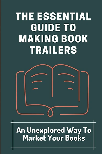 The Essential Guide To Making Book Trailers: An Unexplored Way To Market Your Books: Find Audiences
