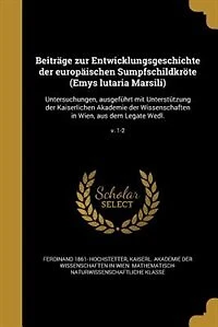 Beiträge zur Entwicklungsgeschichte der europäischen Sumpfschildkröte (Emys lutaria Marsili): Untersuchungen, ausgeführt mit Unterstützung Kaiserlichen Akademie Wissenschaften Wien,
