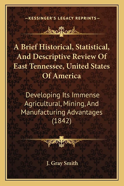A Brief Historical, Statistical, And Descriptive Review Of East Tennessee, United States Of America: Developing Its Immense Agricultural, Mining, And Manufacturing Advantages (1842)