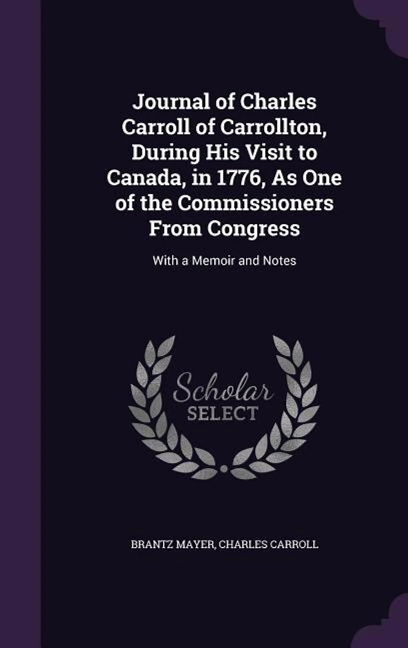 Journal of Charles Carroll Carrollton, During His Visit to Canada, 1776, as One the Commissioners From Congress: With a Memoir and Notes