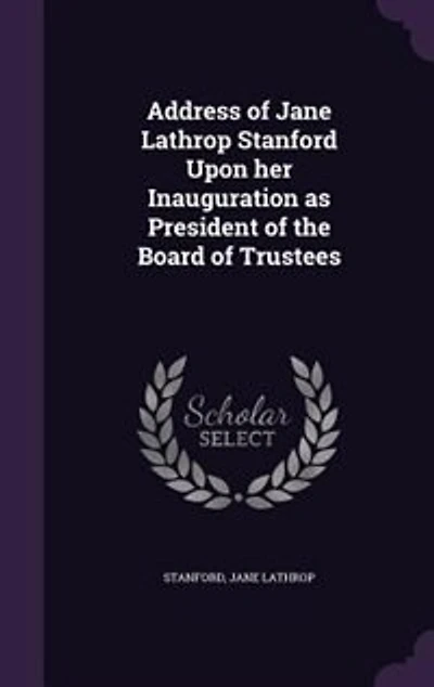 Address of Jane Lathrop Stanford Upon her Inauguration as President the Board Trustees