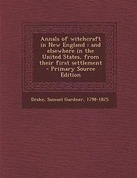 Annals of Witchcraft New England: And Elsewhere the United States, From Their First Settlement (Classic Reprint)