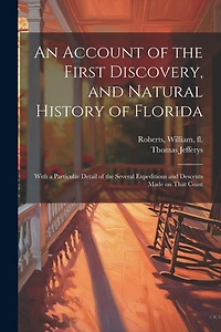 An Account of the First Discovery, and Natural History of Florida: With a Particular Detail of the Several Expeditions and Descents Made on That Coast