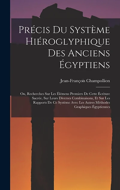 Précis Du Système Hiéroglyphique Des Anciens Égyptiens: Ou, Recherches Sur Les Élémens Premiers De Cette Écriture Sacrée, Sur Leurs Diverses Combinaisons, Et Sur Les Rapports De Ce Système Avec Les Autres Méthodes Graphiques Égyptiennes