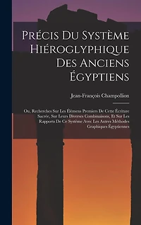 Précis Du Système Hiéroglyphique Des Anciens Égyptiens: Ou, Recherches Sur Les Élémens Premiers De Cette Écriture Sacrée, Sur Leurs Diverses Combinaisons, Et Sur Les Rapports De Ce Système Avec Les Autres Méthodes Graphiques Égyptiennes