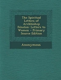 The Spiritual Letters of Archbishop FTnelon: Letters to Women - Primary Source Edition