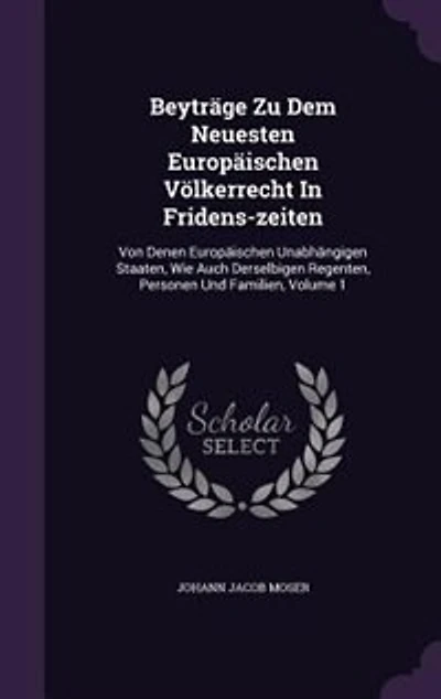 Beyträge Zu Dem Neuesten Europäischen Völkerrecht In Fridens-zeiten: Von Denen Europäischen Unabhängigen Staaten, Wie Auch Derselbigen Regenten, Personen Und Familien,