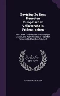 Beyträge Zu Dem Neuesten Europäischen Völkerrecht In Fridens-zeiten: Von Denen Europäischen Unabhängigen Staaten, Wie Auch Derselbigen Regenten, Personen Und Familien,