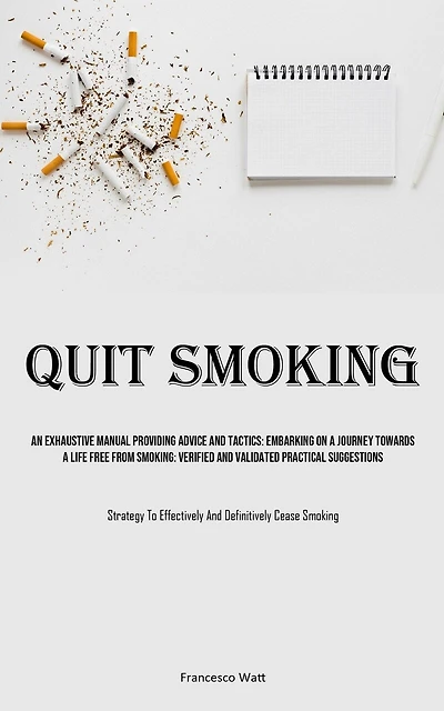 Quit Smoking: An Exhaustive Manual Providing Advice And Tactics: Embarking On A Journey Towards A Life Free From Smoking: Verified And Validated Practical Suggestions (Strategy To Effectively And Definitively Cease Smoking)