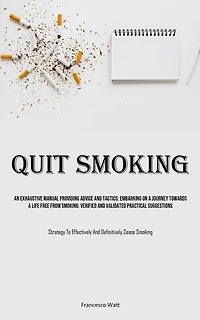 Quit Smoking: An Exhaustive Manual Providing Advice And Tactics: Embarking On A Journey Towards A Life Free From Smoking: Verified And Validated Practical Suggestions (Strategy To Effectively And Definitively Cease Smoking)