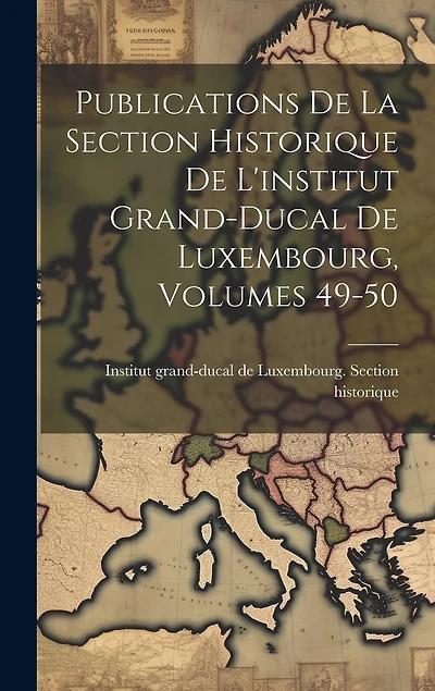 Publications De La Section Historique De L'institut Grand-ducal De Luxembourg, Volumes 49-50