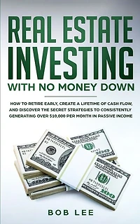Real Estate Investing with No Money Down: How to Retire Early, Create a Lifetime of Cash Flow, and Discover the Secret Strategies to Consistently Generating Over $10.000 per Month in Passive Income
