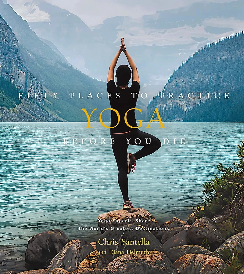 Fifty Places to Practice Yoga Before You Die: Experts Share the World’s Greatest Destinations