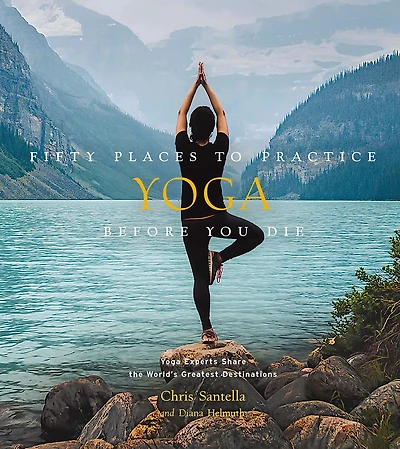 Fifty Places to Practice Yoga Before You Die: Experts Share the World’s Greatest Destinations