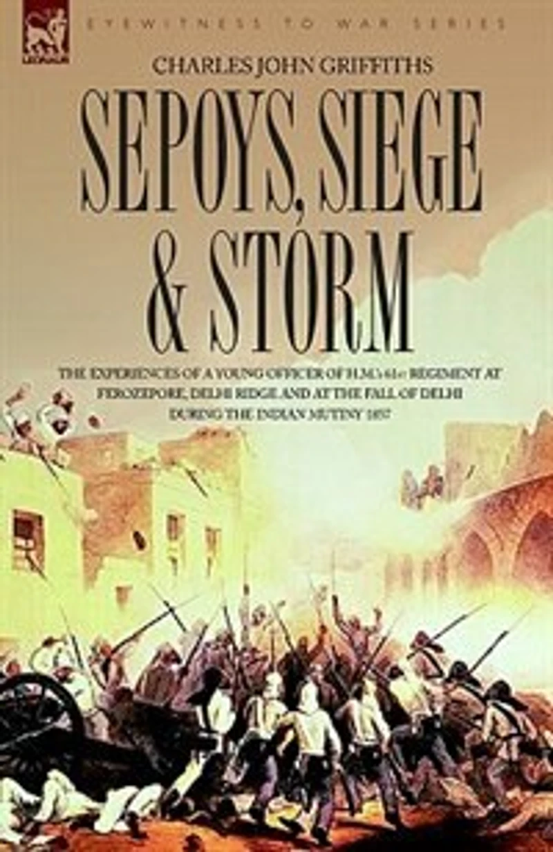 Sepoys, Siege & Storm - the Experiences of a Young Officer H.M.'s 61st Regiment at Ferozepore, Delhi Ridge and Fall During Indi