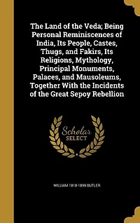 the Land of Veda; Being Personal Reminiscences India, Its People, Castes, Thugs, and Fakirs, Religions, Mythology, Principal Monuments, Palaces, Mausoleums, Together With Incidents Great Sepoy Rebellion