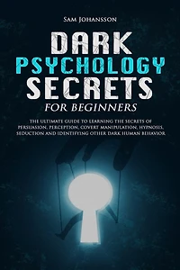 Dark Psychology Secrets for Beginners: The ultimate guide to learning the secrets of persuasion, perception, covert manipulation, hypnosis, seduction, and identifying other dark human behavior