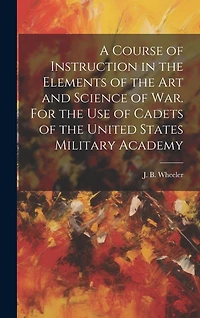 A Course of Instruction in the Elements of the Art and Science of War. For the Use of Cadets of the United States Military Academy