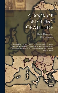 A Book of Belgium's Gratitude; Comprising Literary Articles by Representative Belgians, Together With Their Translations by Various Hands, and Illustrated Throughout in Colour and Black and White by Belgian Artists