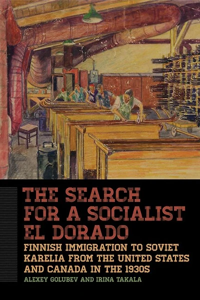 The Search for a Socialist El Dorado: Finnish Immigration from the United States and Canada to Soviet Karelia in the 193: Finnish Immigration from the United States and Canada to Soviet Karelia in the 1930s