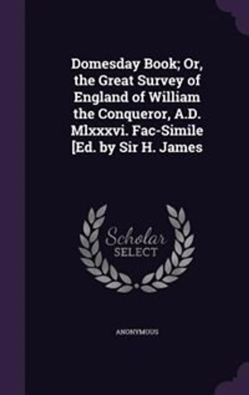 Domesday Book; Or, the Great Survey of England of William the Conqueror, A.D. Mlxxxvi. Fac-Simile [Ed. by Sir H. James