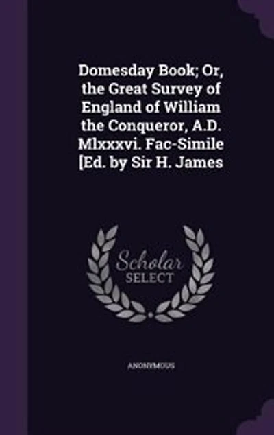 Domesday Book; Or, the Great Survey of England of William the Conqueror, A.D. Mlxxxvi. Fac-Simile [Ed. by Sir H. James