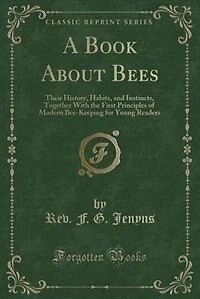 A Book About Bees: Their History, Habits, and Instincts; Together With the First Principles of Modern Bee-Keeping for