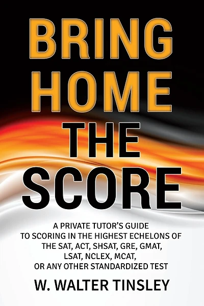 Bring Home the Score: A Private Tutor's Guide to Scoring in the Highest Echelons of the SAT, ACT, SHSAT, GRE, GMAT, LSAT, NCLEX, MCAT, or any other Standardized Test