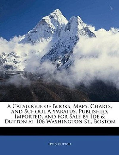 A Catalogue Of Books, Maps, Charts, And School Apparatus, Published, Imported, And For Sale By Ide & Dutton At 106 Washington St., Boston