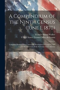 A Compendium of the Ninth Census (June 1, 1870): Compiled Pursuant to a Concurrent Resolution of Congress