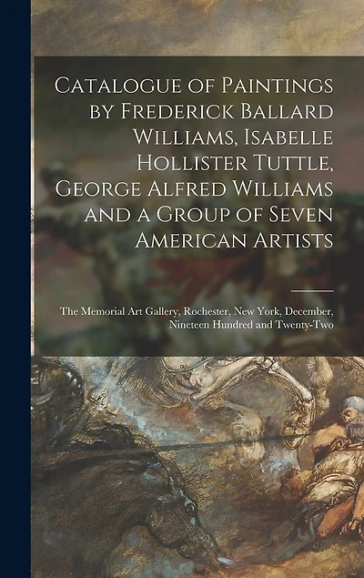 Catalogue of Paintings by Frederick Ballard Williams, Isabelle Hollister Tuttle, George Alfred Williams and a Group of Seven American Artists: the Memorial Art Gallery, Rochester, New York, December, Nineteen Hundred and Twenty-two