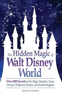 The Hidden Magic of Walt Disney World: Over 600 Secrets of the Magic Kingdom, Epcot, Disney's Hollywood Studios, and Animal Kingdom