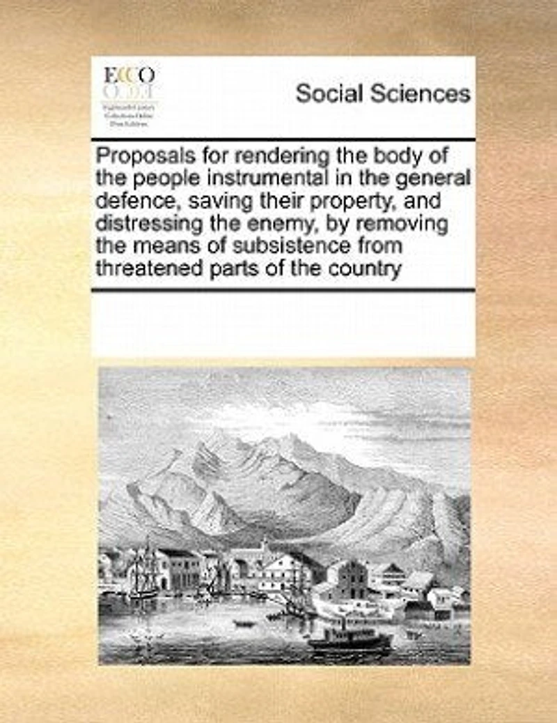 Proposals for Rendering the Body of People Instrumental General Defence, Saving Their Property, and Distressing Enemy, by Removing Means Subsistence From Threatened Parts Country