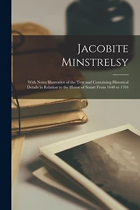 Jacobite Minstrelsy: With Notes Illustrative of the Text and Containing Historical Details in Relation to the House of Stuart From 1640 to 1784