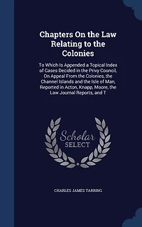 Chapters on the Law Relating To Colonies: Which Is Appended a Topical Index of Cases Decided Privy Council Appeal From Colon