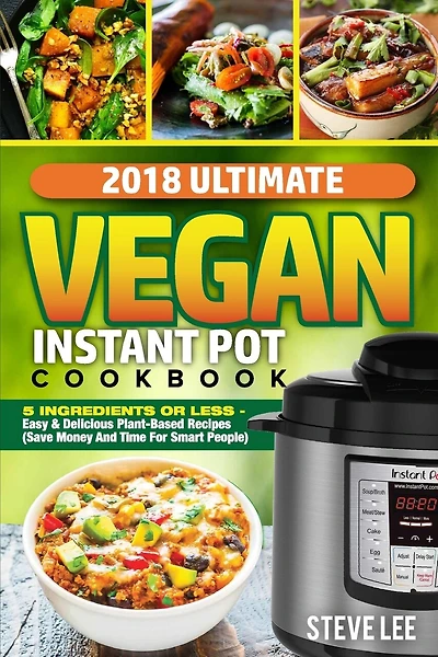 2018 Ultimate Vegan Instant Pot Cookbook: 5 Ingredients or Less- Easy & Delicious Plant-Based Recipes (Save Money and Time for Smart People)