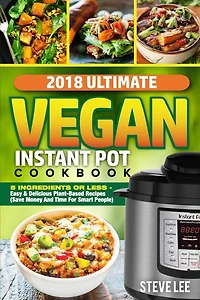 2018 Ultimate Vegan Instant Pot Cookbook: 5 Ingredients or Less- Easy & Delicious Plant-Based Recipes (Save Money and Time for Smart People)