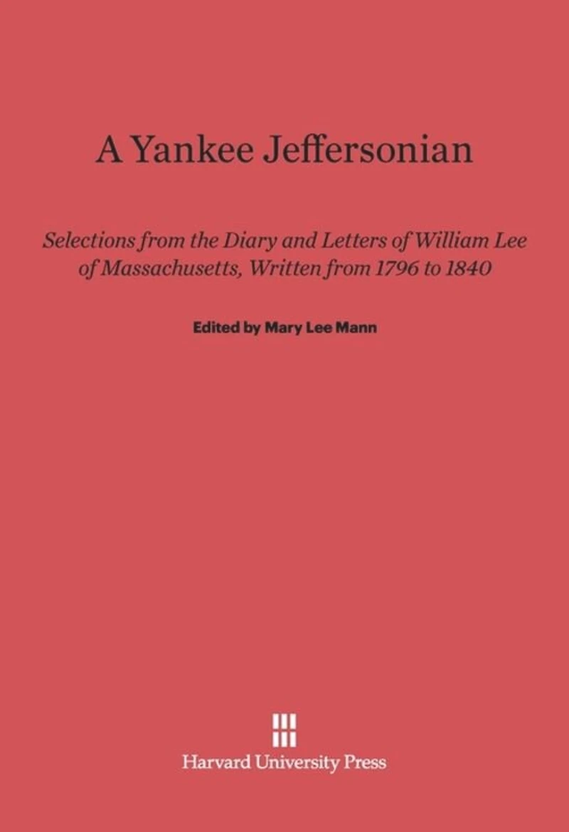 A Yankee Jeffersonian: Selections from the Diary and Letters of William Lee of Massachusetts, Written from 1796 to 1840