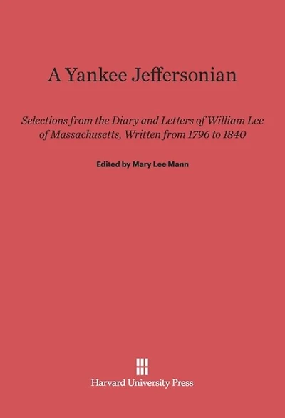 A Yankee Jeffersonian: Selections from the Diary and Letters of William Lee of Massachusetts, Written from 1796 to 1840