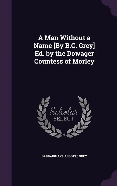 A Man Without a Name [By B.C. Grey] Ed. by the Dowager Countess of Morley