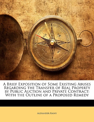 A Brief Exposition Of Some Existing Abuses Regarding The Transfer Of Real Property By Public Auction And Private Contract: With The Outline Of A Proposed Remedy