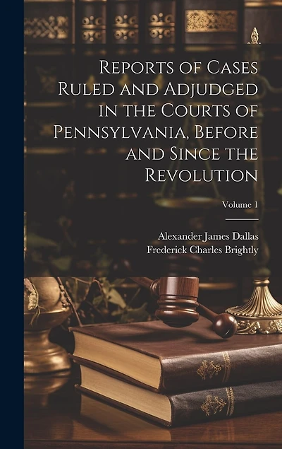 Reports of Cases Ruled and Adjudged in the Courts of Pennsylvania, Before and Since the Revolution; Volume 1