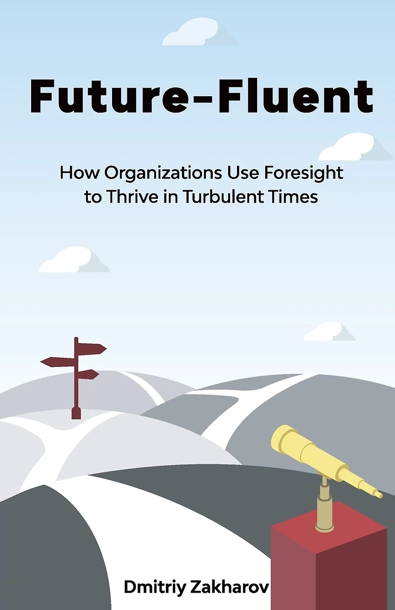 Future-fluent: How Organizations Use Foresight To Thrive Turbulent Times