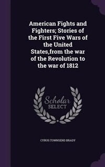 American Fights and Fighters; Stories of the First Five Wars of the United States,from the war of the Revolution to the war of 1812