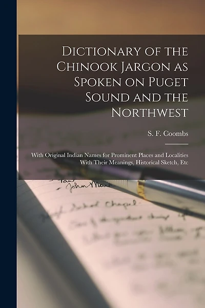 Dictionary of the Chinook Jargon as Spoken on Puget Sound and the Northwest: With Original Indian Names for Prominent Places and Localities With Their Meanings, Historical Sketch, Etc