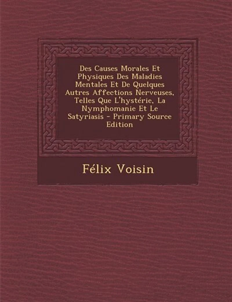 Des Causes Morales Et Physiques Maladies Mentales De Quelques Autres Affections Nerveuses, Telles Que L'hystérie, La Nymphomanie Le Satyriasis - Primary Source Edition