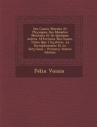 Des Causes Morales Et Physiques Maladies Mentales De Quelques Autres Affections Nerveuses, Telles Que L'hystérie, La Nymphomanie Le Satyriasis - Primary Source Edition